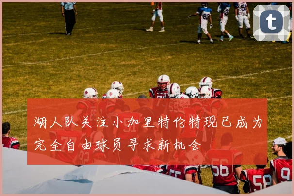 湖人队关注小加里特伦特现已成为完全自由球员寻求新机会