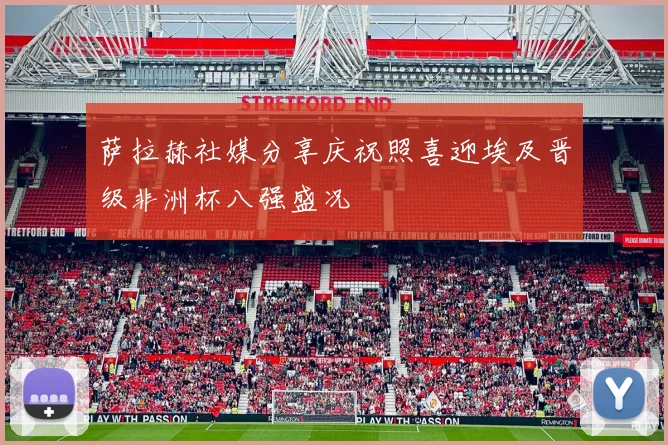萨拉赫社媒分享庆祝照喜迎埃及晋级非洲杯八强盛况