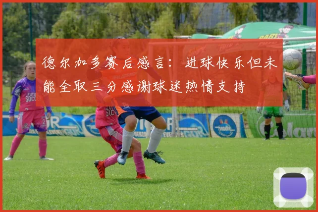 德尔加多赛后感言：进球快乐但未能全取三分感谢球迷热情支持