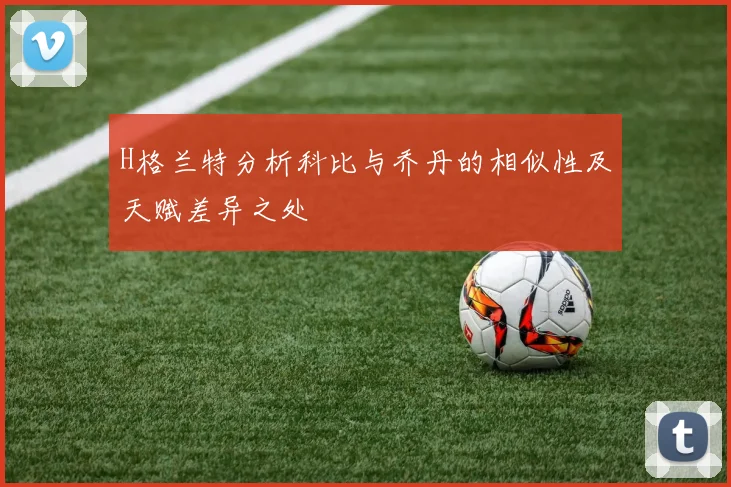 H格兰特分析科比与乔丹的相似性及天赋差异之处
