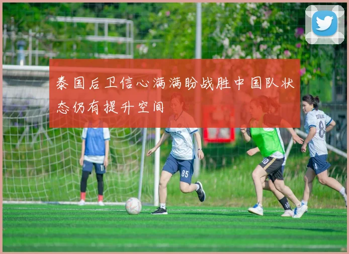 泰国后卫信心满满盼战胜中国队状态仍有提升空间