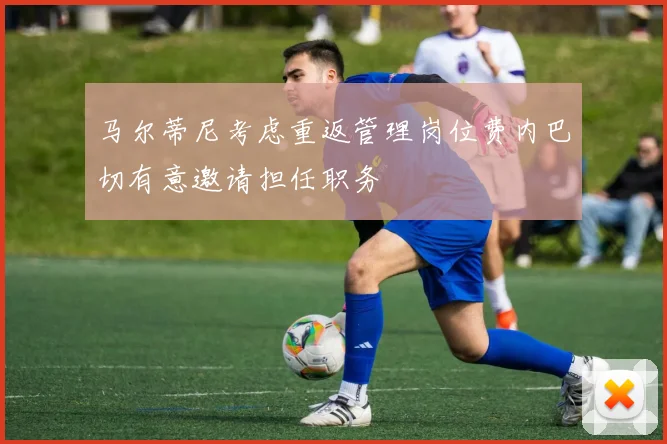 马尔蒂尼考虑重返管理岗位费内巴切有意邀请担任职务