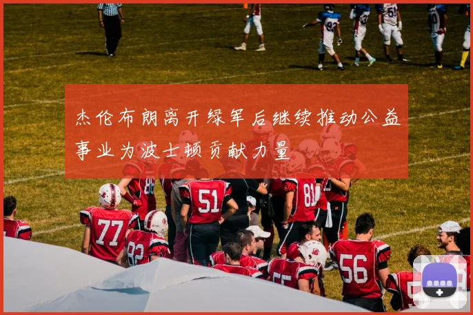 杰伦布朗离开绿军后继续推动公益事业为波士顿贡献力量