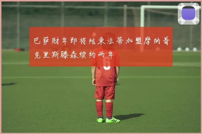 巴萨财年即将结束法蒂加盟摩纳哥克里斯滕森续约两年