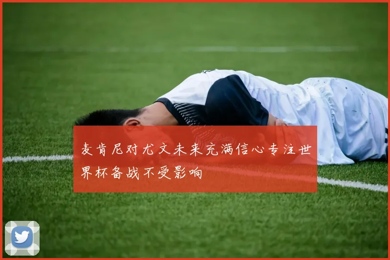 麦肯尼对尤文未来充满信心专注世界杯备战不受影响