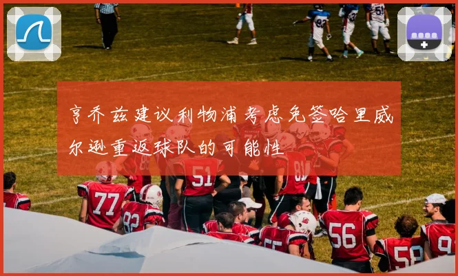 亨乔兹建议利物浦考虑免签哈里威尔逊重返球队的可能性