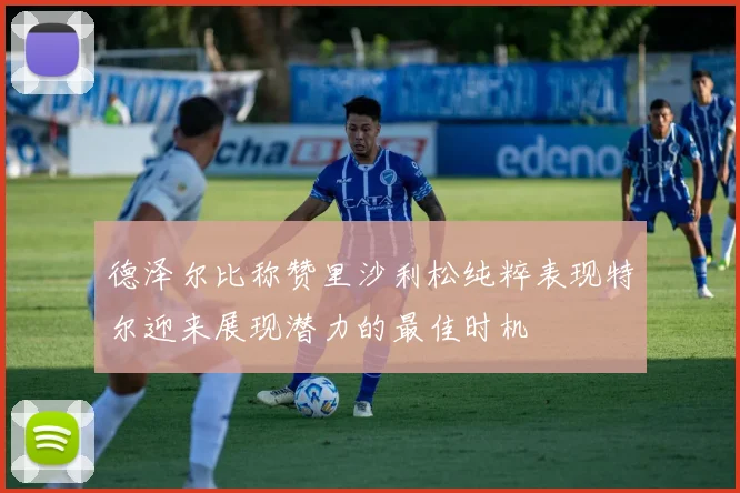 德泽尔比称赞里沙利松纯粹表现特尔迎来展现潜力的最佳时机