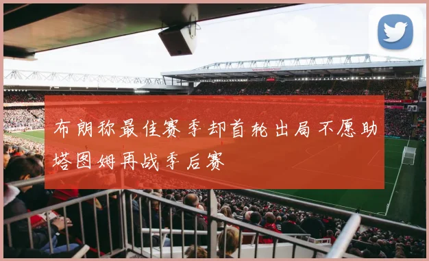 布朗称最佳赛季却首轮出局不愿助塔图姆再战季后赛
