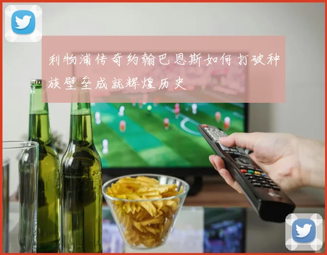 利物浦传奇约翰巴恩斯如何打破种族壁垒成就辉煌历史