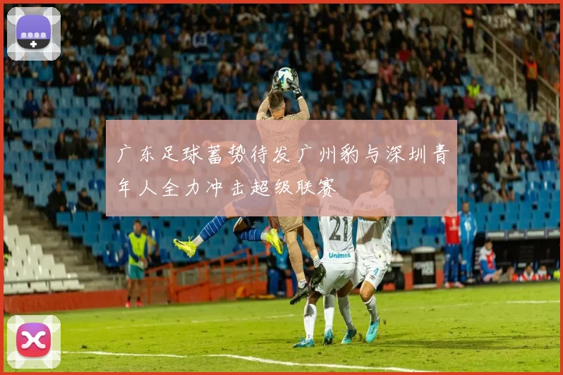 广东足球蓄势待发广州豹与深圳青年人全力冲击超级联赛