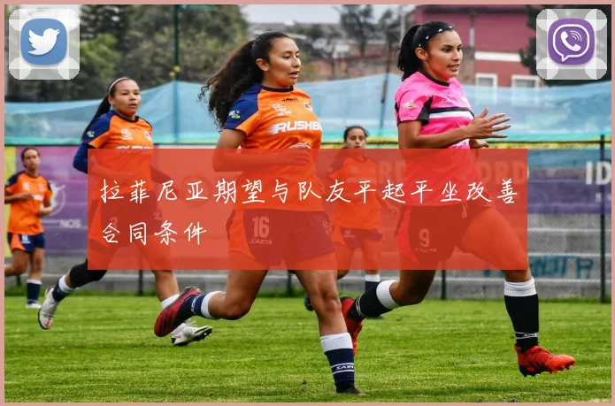 拉菲尼亚期望与队友平起平坐改善合同条件