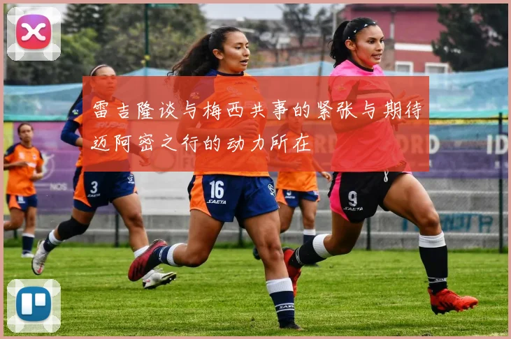雷吉隆谈与梅西共事的紧张与期待迈阿密之行的动力所在