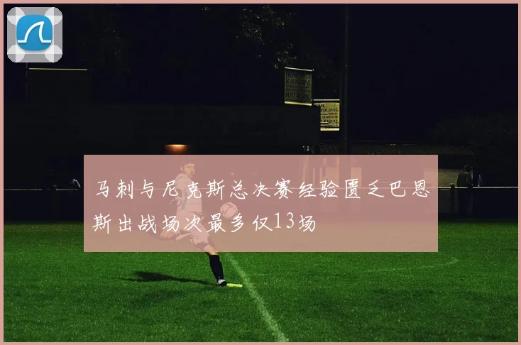 马刺与尼克斯总决赛经验匮乏巴恩斯出战场次最多仅13场