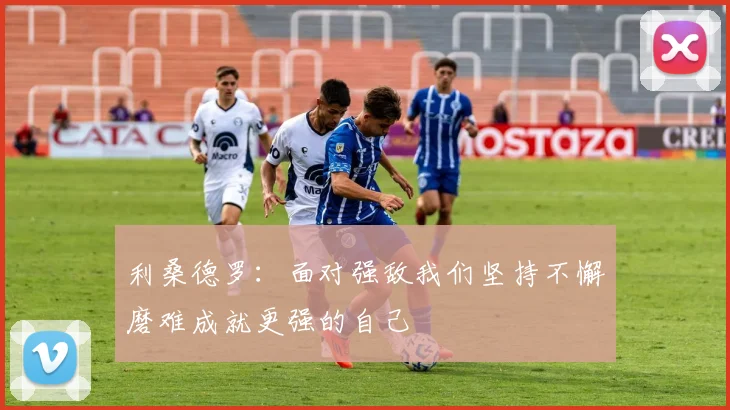 利桑德罗：面对强敌我们坚持不懈磨难成就更强的自己
