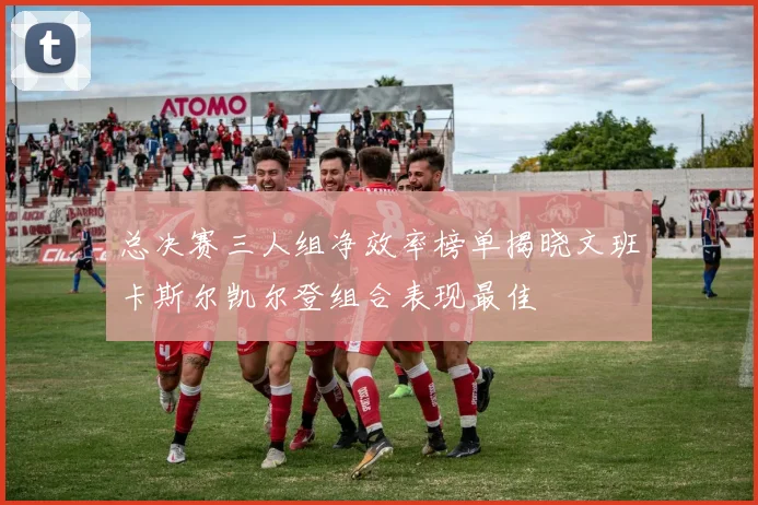 总决赛三人组净效率榜单揭晓文班卡斯尔凯尔登组合表现最佳
