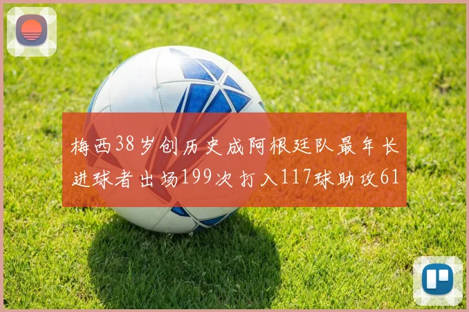 梅西38岁创历史成阿根廷队最年长进球者出场199次打入117球助攻61次