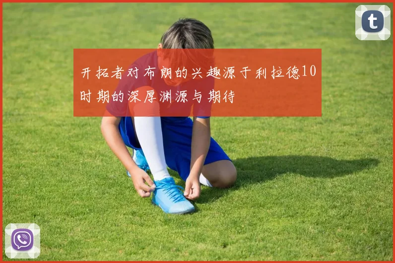 开拓者对布朗的兴趣源于利拉德10时期的深厚渊源与期待