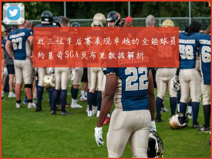 近三位季后赛表现卓越的全能球员约基奇SGA莫布里数据解析
