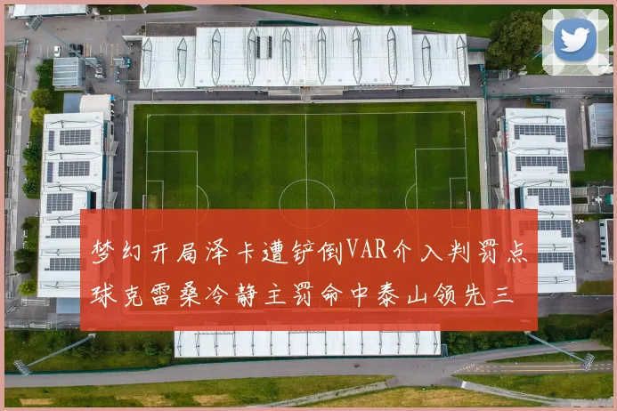 梦幻开局泽卡遭铲倒VAR介入判罚点球克雷桑冷静主罚命中泰山领先三镇