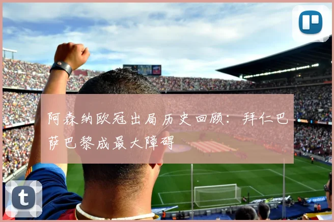 阿森纳欧冠出局历史回顾：拜仁巴萨巴黎成最大障碍