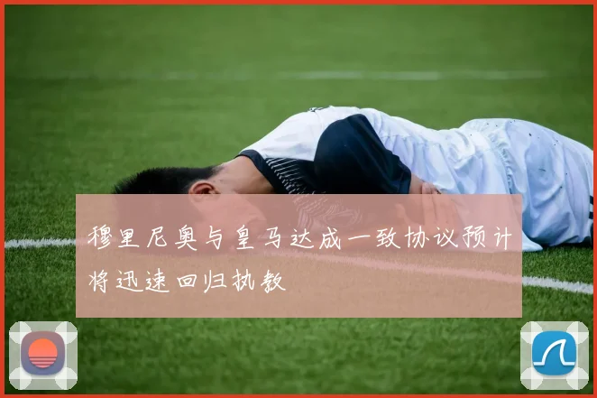 穆里尼奥与皇马达成一致协议预计将迅速回归执教